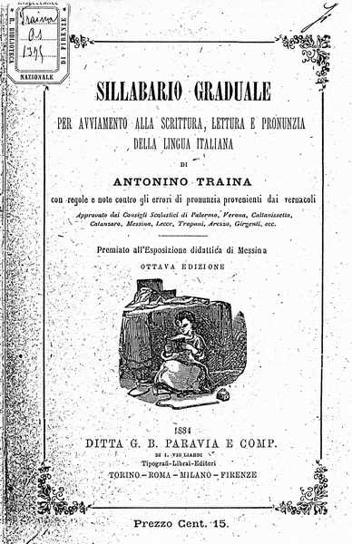 le immagini di:
Sillabario graduale per avviamento alla scrittura, lettura e pronunzia della lingua italiana di Antonino Traina con regole e note contro gli errori di pronunzia provenienti dai vernacoli approvato dai Consigli scolastici di Palermo, Verona, Caltanisetta,